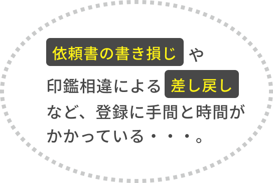 依頼書の書き損じや印鑑相違による差し戻しなど、登録に手間と時間がかかっている