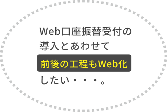 Web口座振替受付の導入と合わせて前後の工程もWeb化したい...