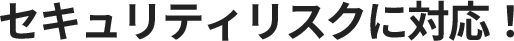 セキュリティリスクに対応！